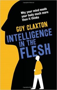 Intelligence in the Flesh: Why Your Mind Needs Your Body Much More Than It Thinks by Guy Claxton (2015)